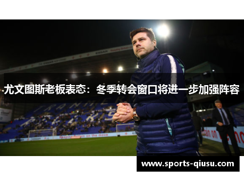 尤文图斯老板表态：冬季转会窗口将进一步加强阵容