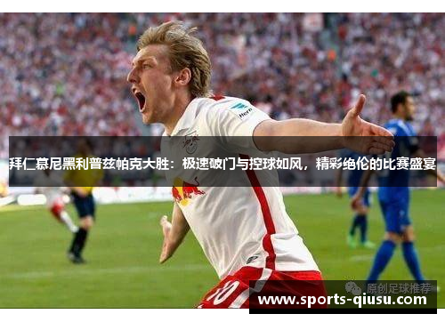 拜仁慕尼黑利普兹帕克大胜：极速破门与控球如风，精彩绝伦的比赛盛宴