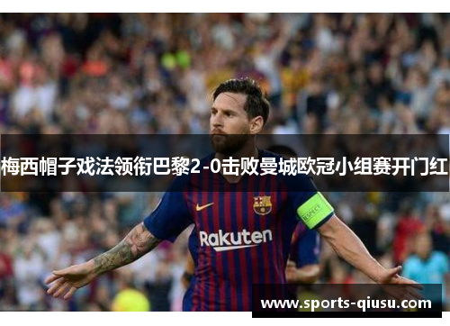 梅西帽子戏法领衔巴黎2-0击败曼城欧冠小组赛开门红