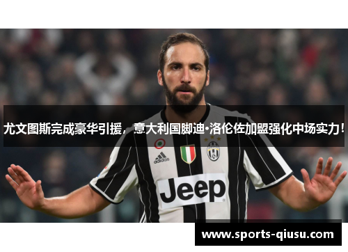 尤文图斯完成豪华引援，意大利国脚迪·洛伦佐加盟强化中场实力！
