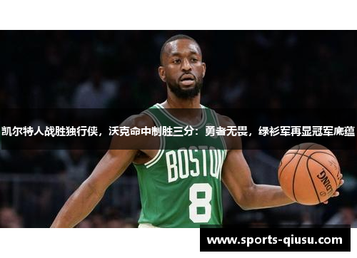 凯尔特人战胜独行侠，沃克命中制胜三分：勇者无畏，绿衫军再显冠军底蕴